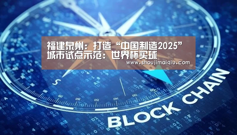 福建泉州:打造“中国制造2025”城市试点示范:世界杯买球(图1) 世界杯买球