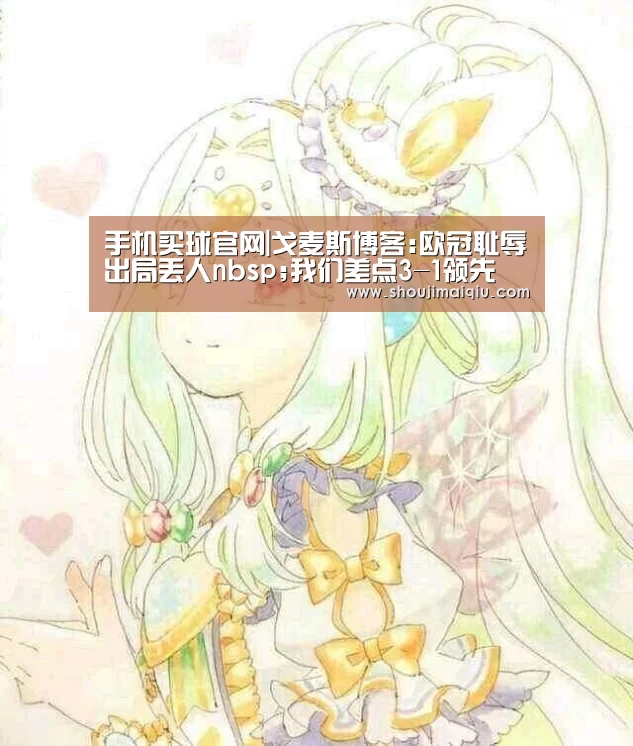 手机买球官网|戈麦斯博客:欧冠耻辱出局丢人nbsp;我们差点3-1领先(图1) 世界杯赛程