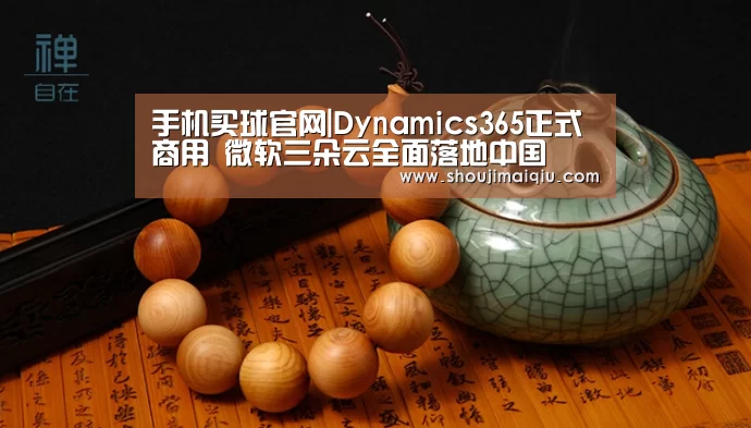 手机买球官网|Dynamics365正式商用 微软三朵云全面落地中国(图1) 世界杯买球