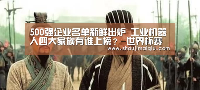 500强企业名单新鲜出炉 工业机器人四大家族有谁上榜?-世界杯赛程(图2) 手机买球官网